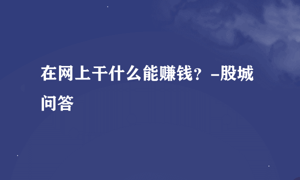 在网上干什么能赚钱？-股城问答