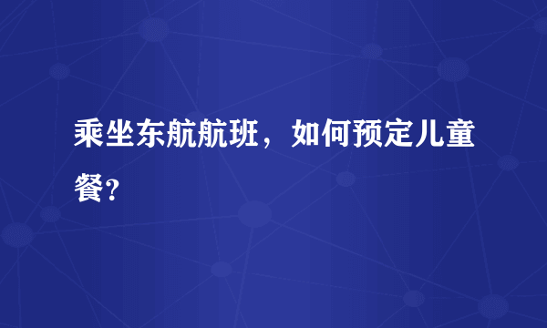 乘坐东航航班，如何预定儿童餐？