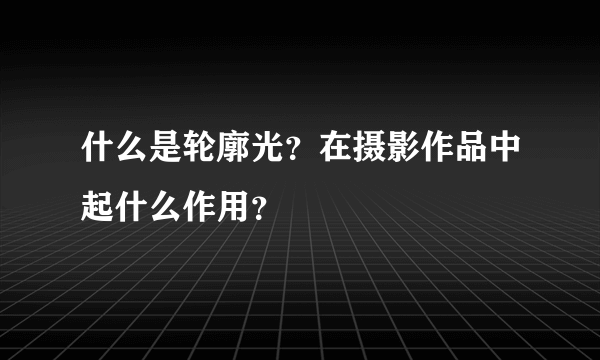 什么是轮廓光？在摄影作品中起什么作用？