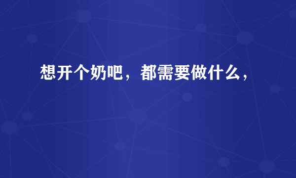 想开个奶吧，都需要做什么，