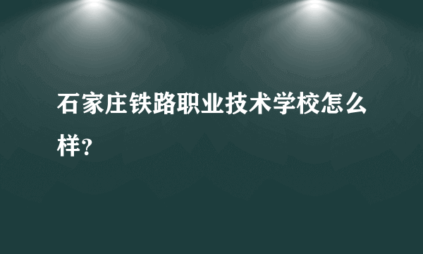 石家庄铁路职业技术学校怎么样？