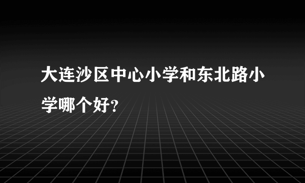 大连沙区中心小学和东北路小学哪个好？