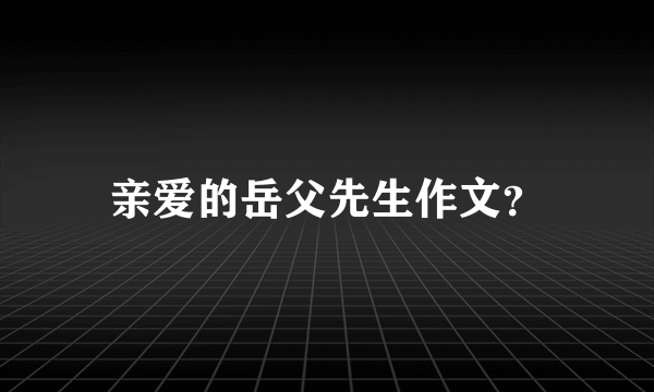 亲爱的岳父先生作文？