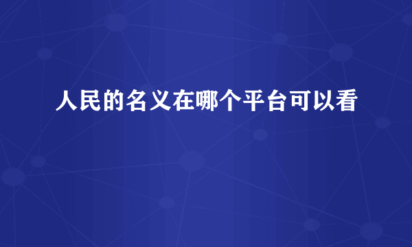 人民的名义在哪个平台可以看