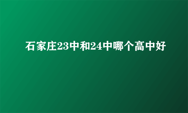 石家庄23中和24中哪个高中好