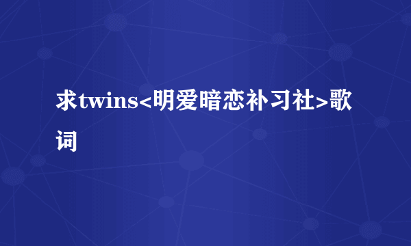 求twins<明爱暗恋补习社>歌词