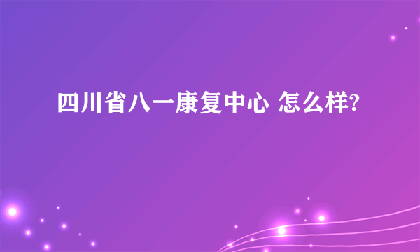 四川省八一康复中心 怎么样?