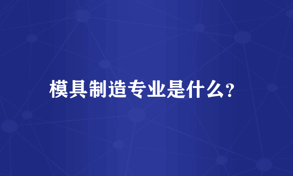 模具制造专业是什么？