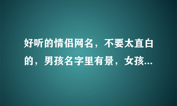 好听的情侣网名，不要太直白的，男孩名字里有景，女孩名字里有玉， 注意哦，并不是网名里必须有这两个字