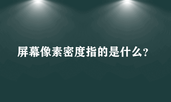 屏幕像素密度指的是什么？