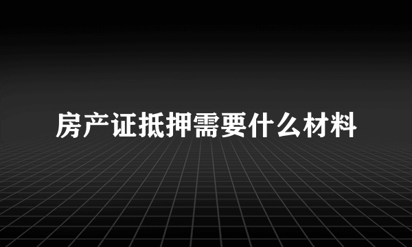 房产证抵押需要什么材料