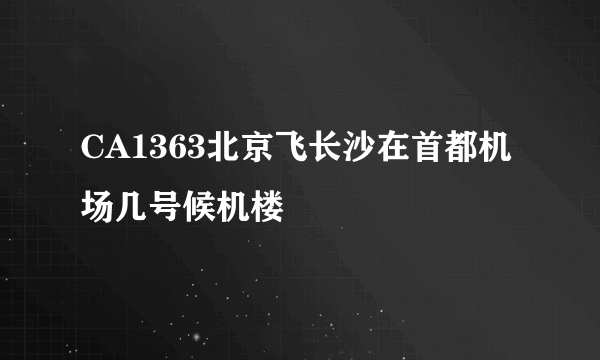 CA1363北京飞长沙在首都机场几号候机楼