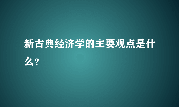 新古典经济学的主要观点是什么？