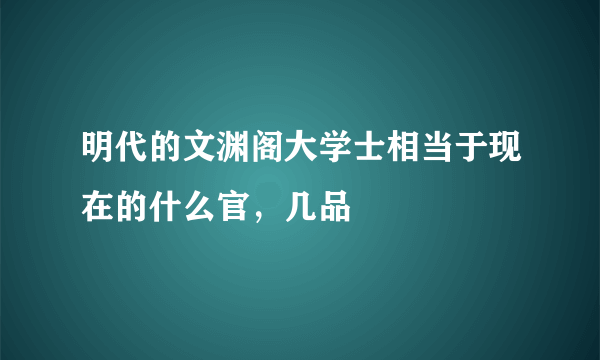 明代的文渊阁大学士相当于现在的什么官，几品