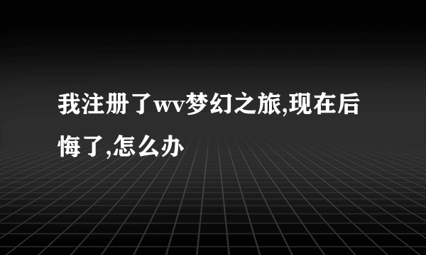 我注册了wv梦幻之旅,现在后悔了,怎么办