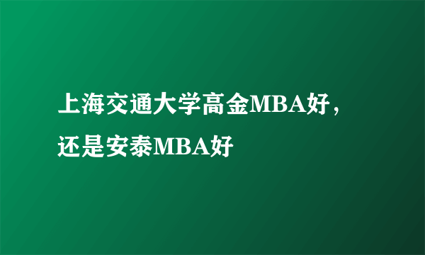 上海交通大学高金MBA好，还是安泰MBA好