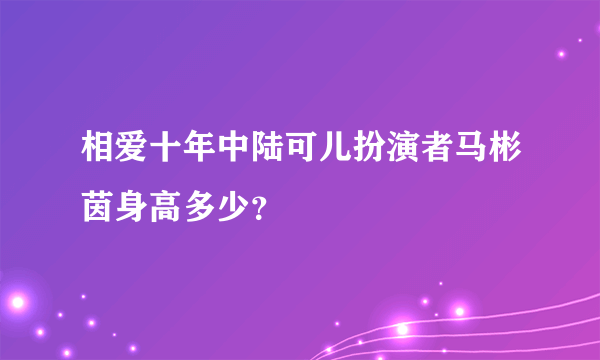 相爱十年中陆可儿扮演者马彬茵身高多少？