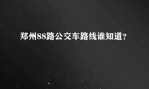 郑州88路公交车路线谁知道？