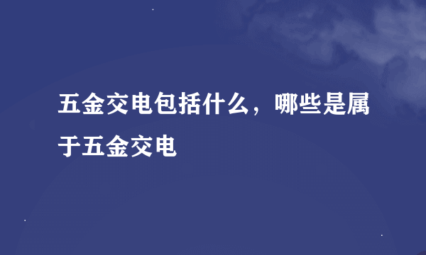 五金交电包括什么，哪些是属于五金交电