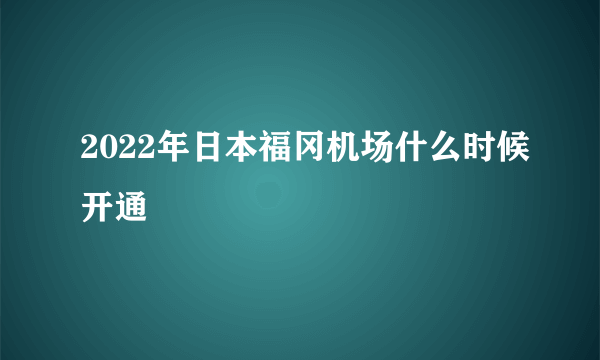 2022年日本福冈机场什么时候开通