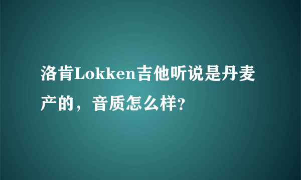 洛肯Lokken吉他听说是丹麦产的，音质怎么样？