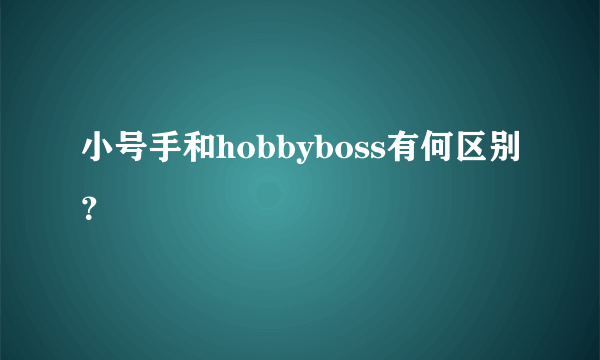 小号手和hobbyboss有何区别？