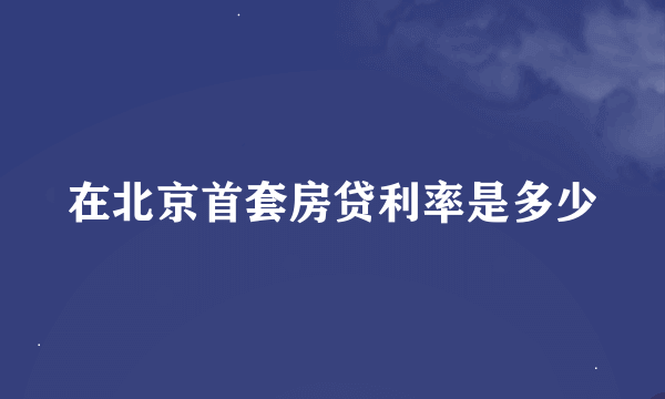 在北京首套房贷利率是多少