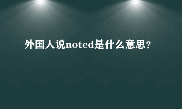 外国人说noted是什么意思？