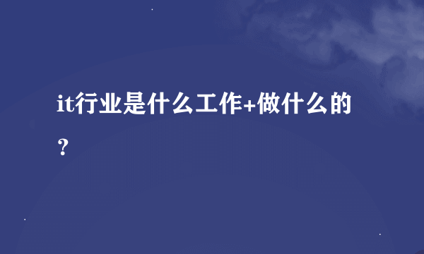 it行业是什么工作+做什么的？