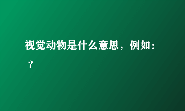 视觉动物是什么意思，例如： ？