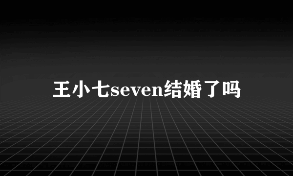 王小七seven结婚了吗