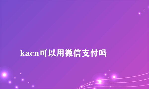 
kacn可以用微信支付吗

