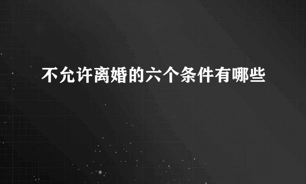 不允许离婚的六个条件有哪些