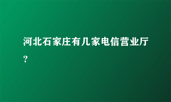 河北石家庄有几家电信营业厅？