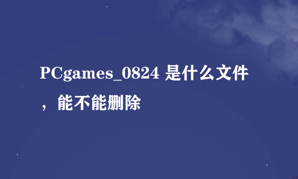 PCgames_0824 是什么文件，能不能删除