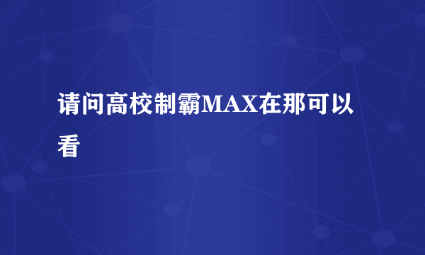 请问高校制霸MAX在那可以看