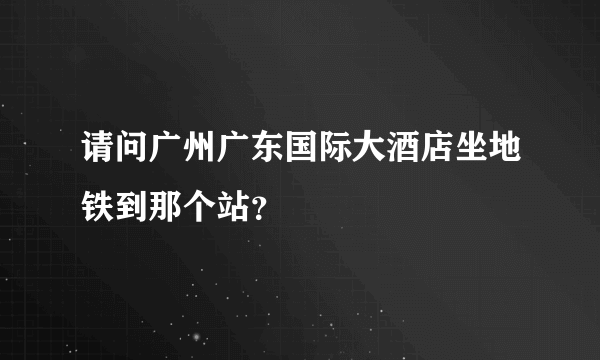 请问广州广东国际大酒店坐地铁到那个站？