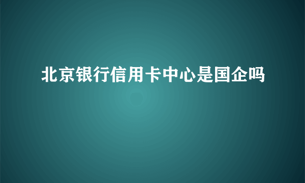 北京银行信用卡中心是国企吗