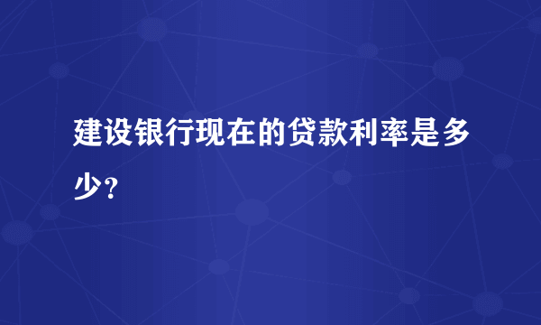 建设银行现在的贷款利率是多少？