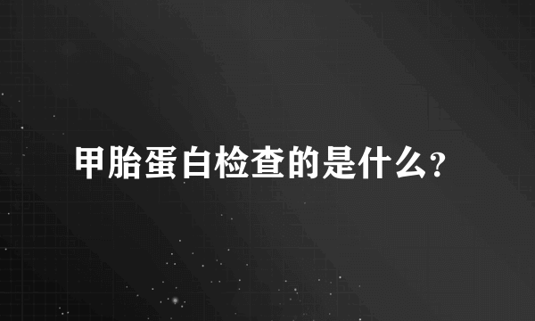 甲胎蛋白检查的是什么？