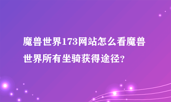 魔兽世界173网站怎么看魔兽世界所有坐骑获得途径？