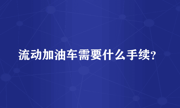 流动加油车需要什么手续？