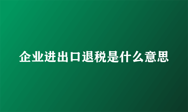 企业进出口退税是什么意思