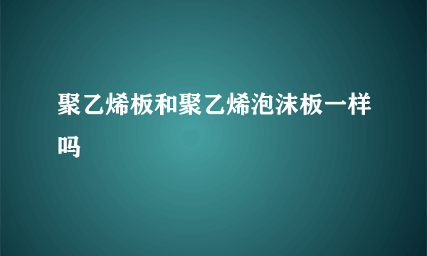 聚乙烯板和聚乙烯泡沫板一样吗