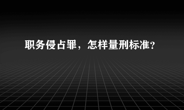 职务侵占罪，怎样量刑标准？