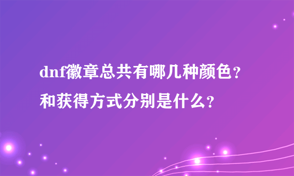 dnf徽章总共有哪几种颜色？和获得方式分别是什么？