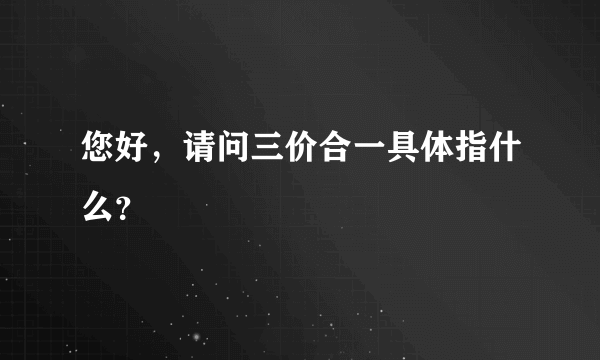 您好，请问三价合一具体指什么？