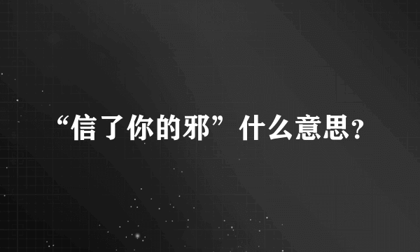 “信了你的邪”什么意思？