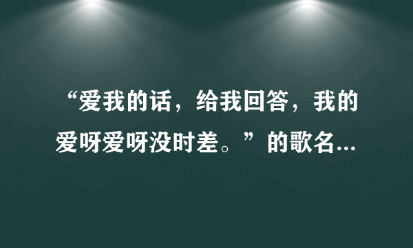 “爱我的话，给我回答，我的爱呀爱呀没时差。”的歌名和作者是？