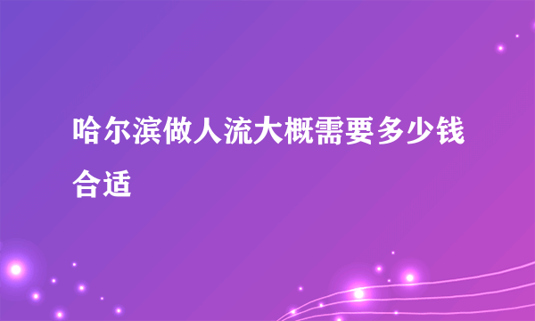 哈尔滨做人流大概需要多少钱合适